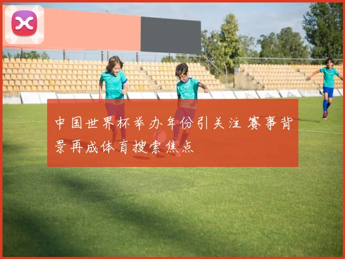 中国世界杯举办年份引关注 赛事背景再成体育搜索焦点