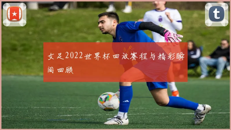 女足2022世界杯回放赛程与精彩瞬间回顾