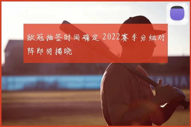 欧冠抽签时间确定 2022赛季分组对阵即将揭晓