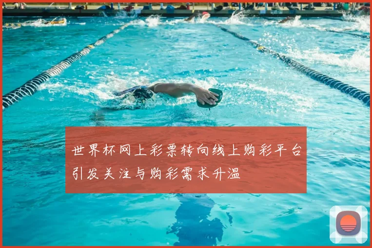 世界杯网上彩票转向线上购彩平台引发关注与购彩需求升温