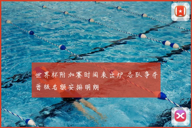 世界杯附加赛时间表出炉 各队争夺晋级名额安排明朗