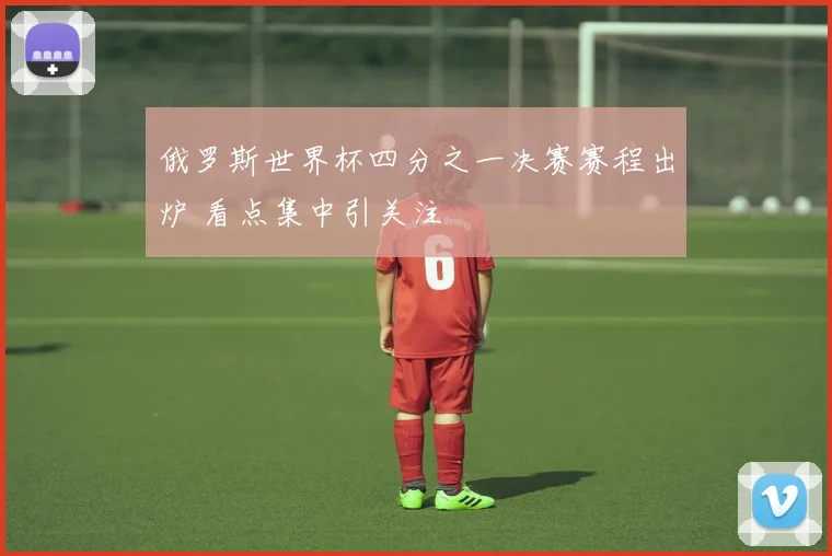 俄罗斯世界杯四分之一决赛赛程出炉 看点集中引关注