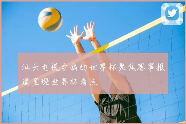 汕头电视台我的世界杯聚焦赛事报道呈现世界杯看点