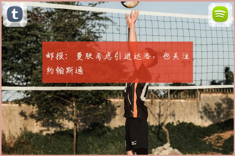 邮报：曼联考虑引进达洛，也关注约翰斯通