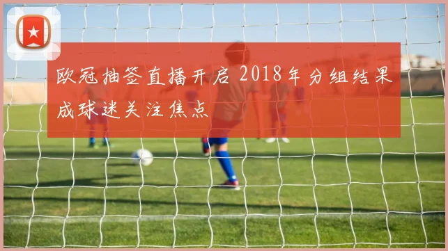 欧冠抽签直播开启 2018年分组结果成球迷关注焦点
