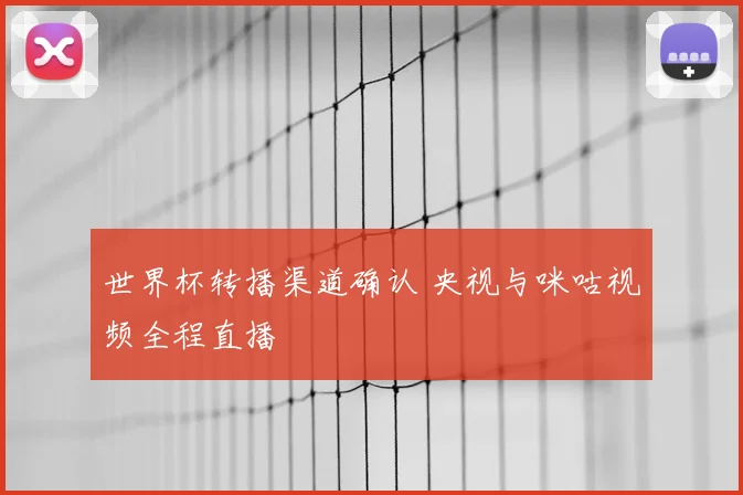 世界杯转播渠道确认 央视与咪咕视频全程直播