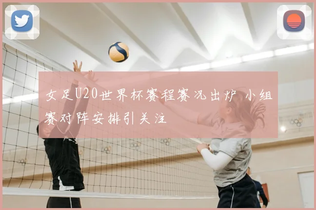 女足U20世界杯赛程赛况出炉 小组赛对阵安排引关注