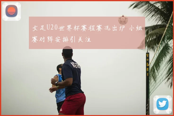 女足U20世界杯赛程赛况出炉 小组赛对阵安排引关注