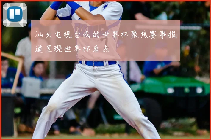 汕头电视台我的世界杯聚焦赛事报道呈现世界杯看点
