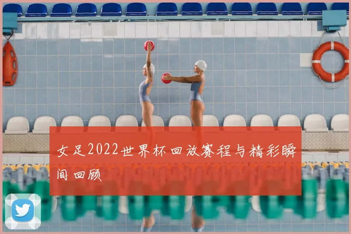 女足2022世界杯回放赛程与精彩瞬间回顾