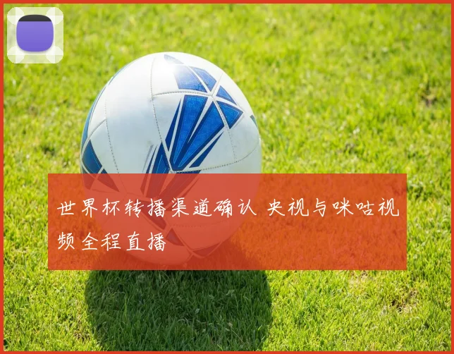 世界杯转播渠道确认 央视与咪咕视频全程直播