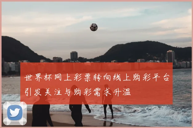 世界杯网上彩票转向线上购彩平台引发关注与购彩需求升温