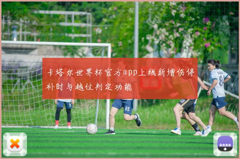 卡塔尔世界杯官方app上线新增伤停补时与越位判定功能