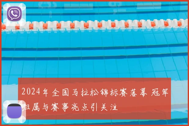 2024年全国马拉松锦标赛落幕 冠军归属与赛事亮点引关注