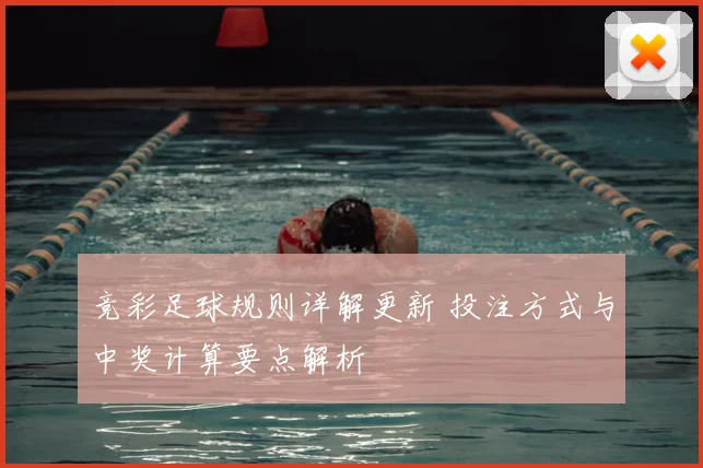 竞彩足球规则详解更新 投注方式与中奖计算要点解析