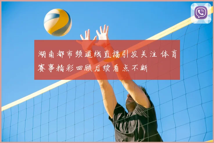 湖南都市频道线直播引发关注 体育赛事精彩回顾后续看点不断