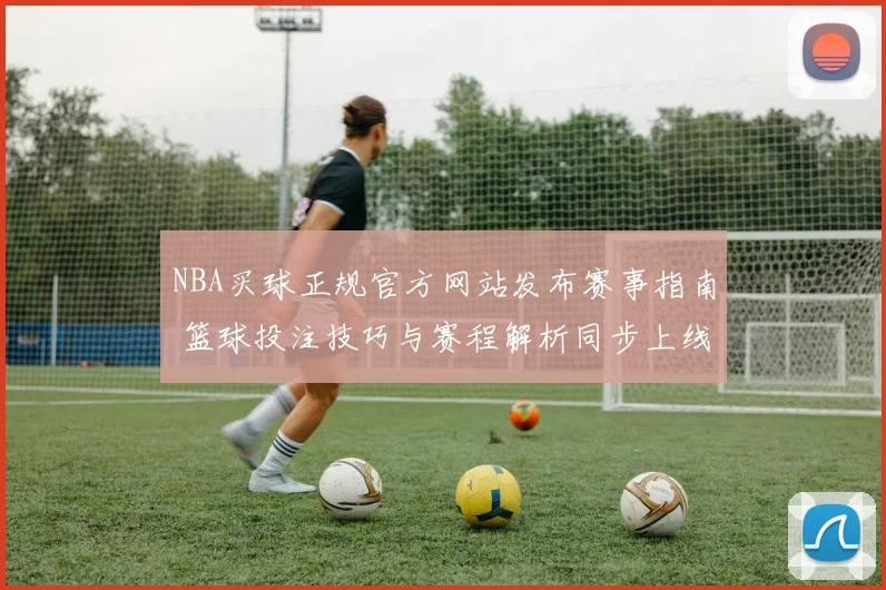 NBA买球正规官方网站发布赛事指南 篮球投注技巧与赛程解析同步上线