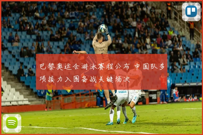 巴黎奥运会游泳赛程公布 中国队多项接力入围备战关键场次