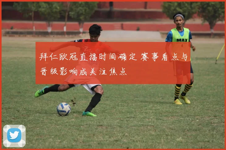 拜仁欧冠直播时间确定 赛事看点与晋级影响成关注焦点