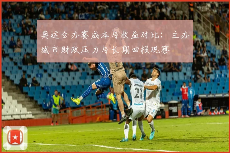 奥运会办赛成本与收益对比：主办城市财政压力与长期回报观察