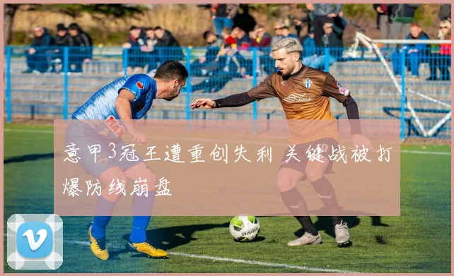 意甲3冠王遭重创失利 关键战被打爆防线崩盘