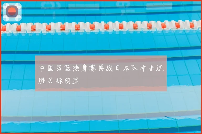 中国男篮热身赛再战日本队冲击连胜目标明显
