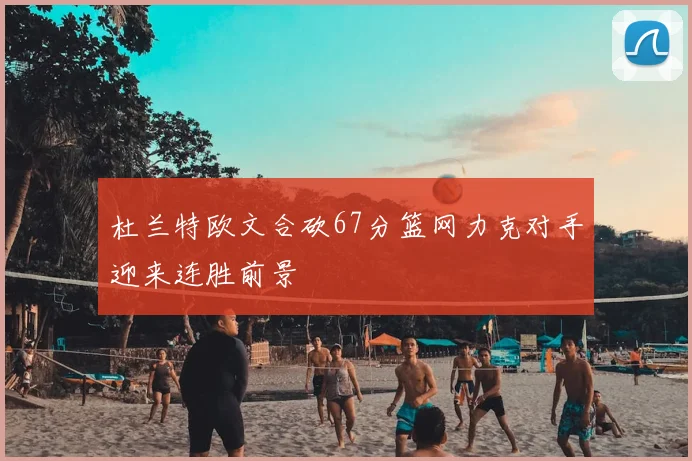 杜兰特欧文合砍67分篮网力克对手迎来连胜前景