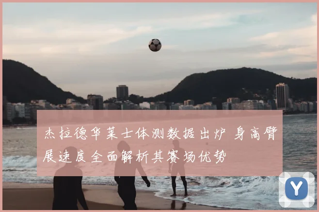 杰拉德华莱士体测数据出炉 身高臂展速度全面解析其赛场优势