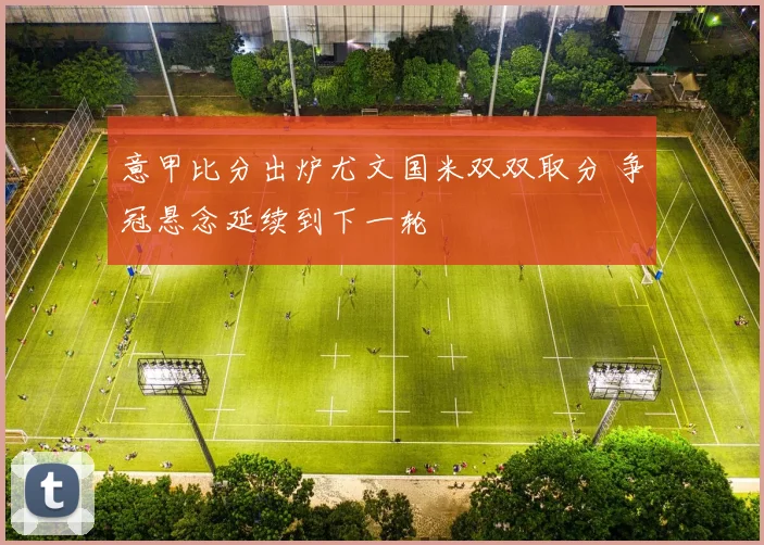 意甲比分出炉尤文国米双双取分 争冠悬念延续到下一轮