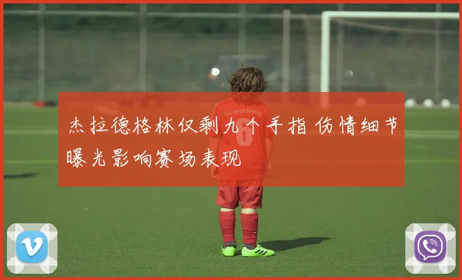杰拉德格林仅剩九个手指 伤情细节曝光影响赛场表现