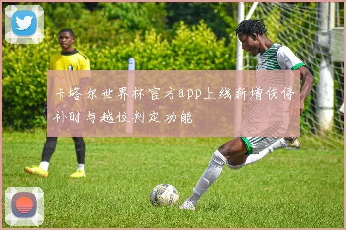 卡塔尔世界杯官方app上线新增伤停补时与越位判定功能
