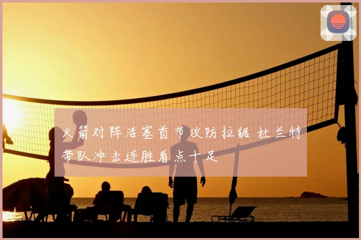 火箭对阵活塞首节攻防拉锯 杜兰特带队冲击连胜看点十足