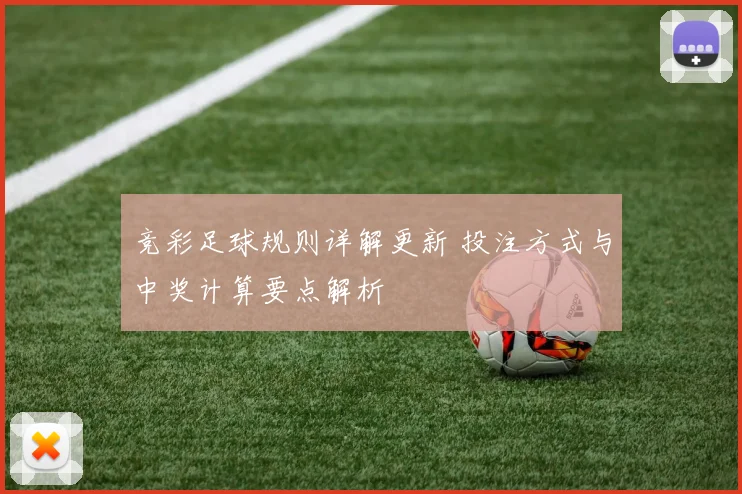竞彩足球规则详解更新 投注方式与中奖计算要点解析