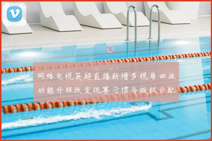 网络电视英超直播新增多视角回放功能升级改变观赛习惯与版权分配
