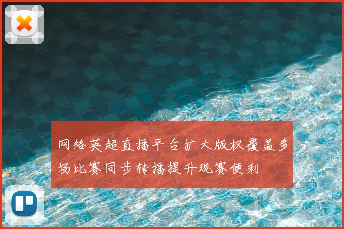 网络英超直播平台扩大版权覆盖多场比赛同步转播提升观赛便利