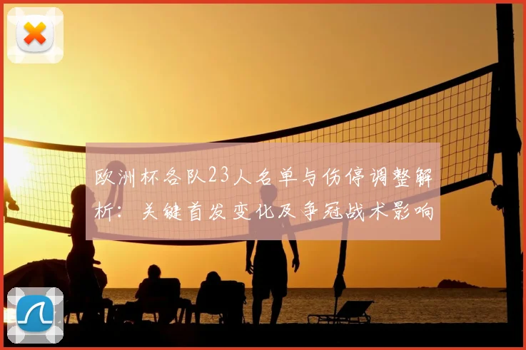 欧洲杯各队23人名单与伤停调整解析：关键首发变化及争冠战术影响