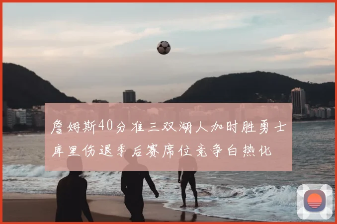 詹姆斯40分准三双湖人加时胜勇士库里伤退季后赛席位竞争白热化