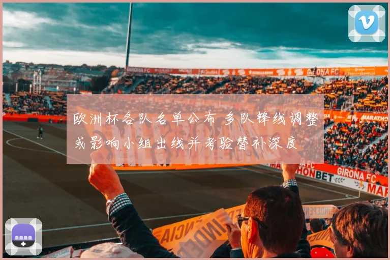 欧洲杯各队名单公布 多队锋线调整或影响小组出线并考验替补深度