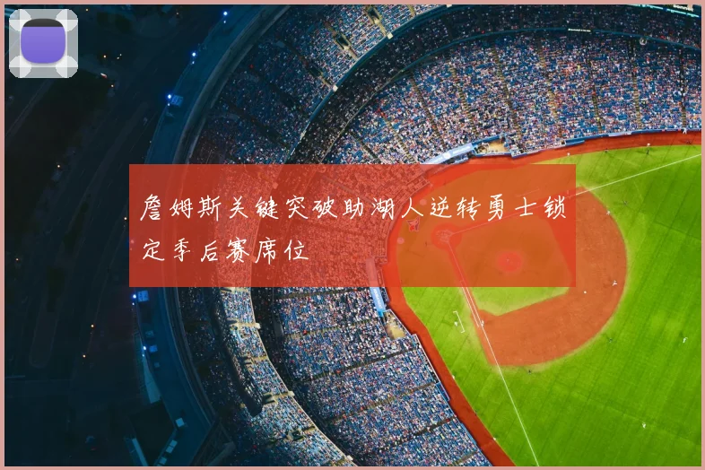 詹姆斯关键突破助湖人逆转勇士锁定季后赛席位