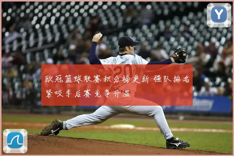 欧冠篮球联赛积分榜更新 强队排名紧咬季后赛竞争升温