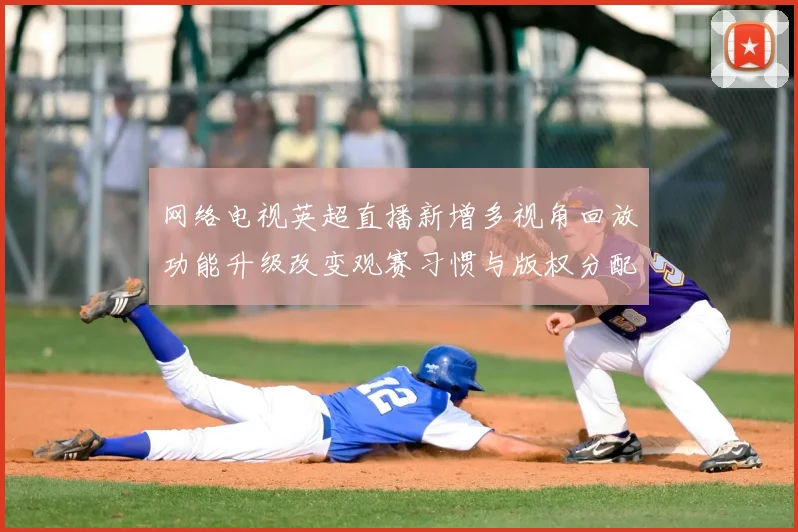网络电视英超直播新增多视角回放功能升级改变观赛习惯与版权分配
