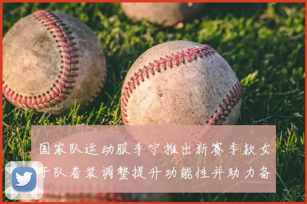 国家队运动服李宁推出新赛季款女子队着装调整提升功能性并助力备战