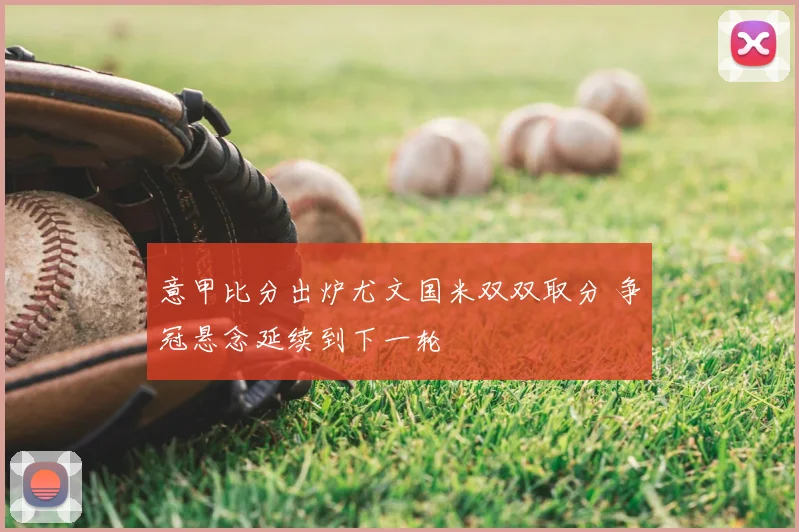 意甲比分出炉尤文国米双双取分 争冠悬念延续到下一轮