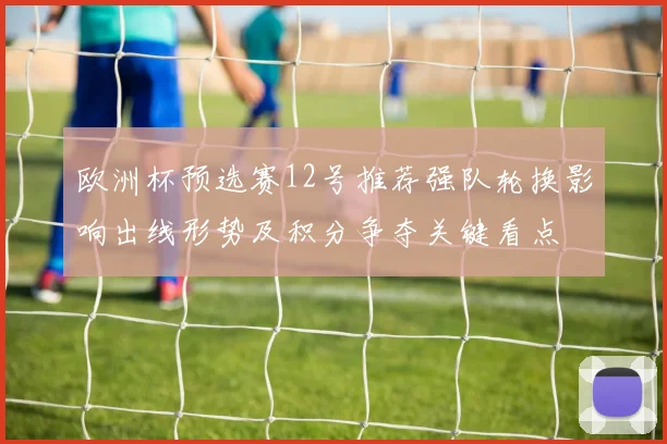 欧洲杯预选赛12号推荐强队轮换影响出线形势及积分争夺关键看点