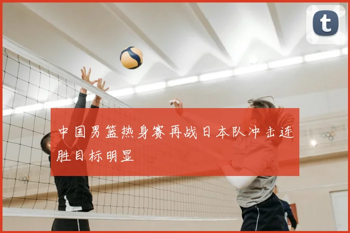 中国男篮热身赛再战日本队冲击连胜目标明显