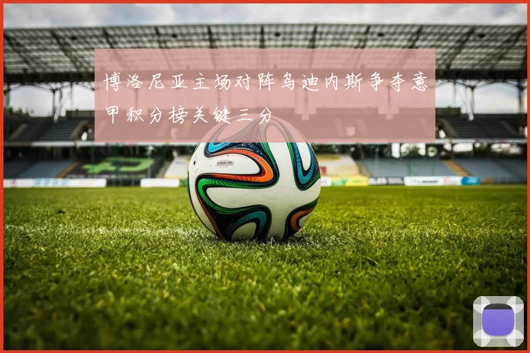 博洛尼亚主场对阵乌迪内斯争夺意甲积分榜关键三分