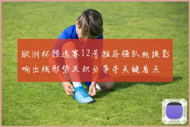 欧洲杯预选赛12号推荐强队轮换影响出线形势及积分争夺关键看点