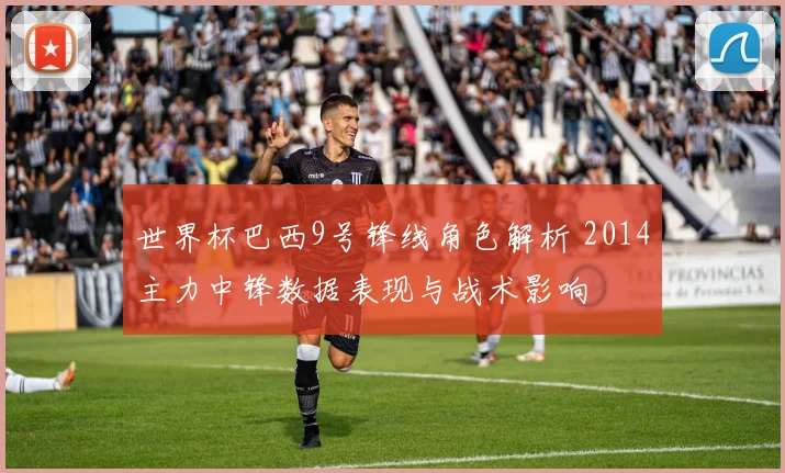 世界杯巴西9号锋线角色解析 2014主力中锋数据表现与战术影响