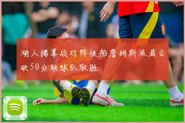 湖人揭幕战对阵快船詹姆斯浓眉合砍50分助球队取胜