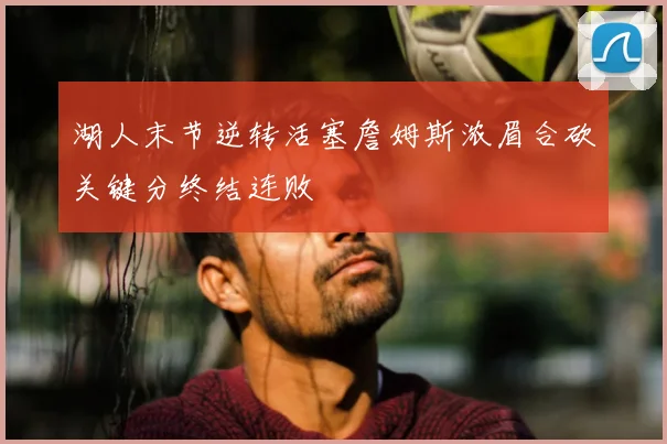 湖人末节逆转活塞詹姆斯浓眉合砍关键分终结连败